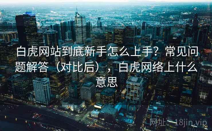 白虎网站到底新手怎么上手?常见问题解答(对比后),白虎网络上什么意思 白虎网站到底新手怎么上手?常见问题解答(对比后),白虎网络上什么意思