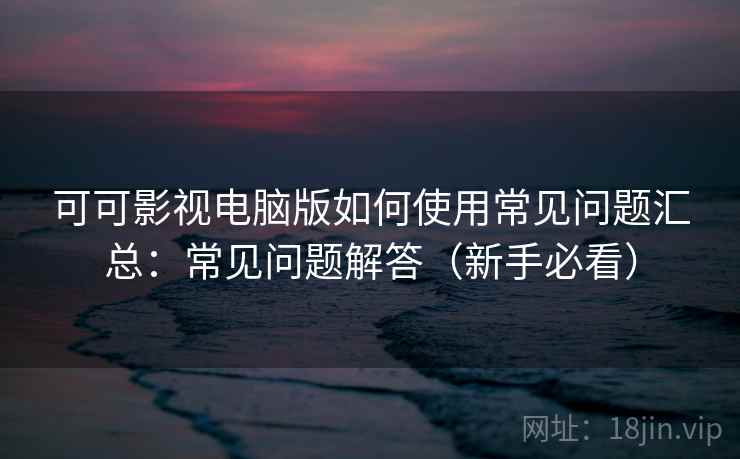 可可影视电脑版如何使用常见问题汇总：常见问题解答（新手必看）