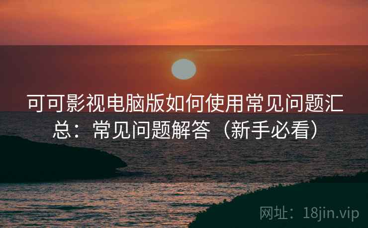 可可影视电脑版如何使用常见问题汇总：常见问题解答（新手必看）