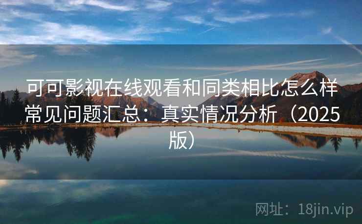 可可影视在线观看和同类相比怎么样常见问题汇总：真实情况分析（2025版）