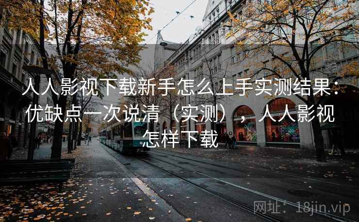 人人影视下载新手怎么上手实测结果：优缺点一次说清（实测），人人影视怎样下载
