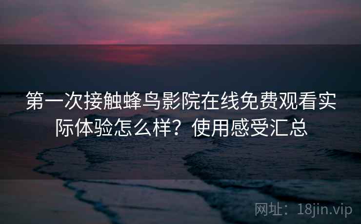 第一次接触蜂鸟影院在线免费观看实际体验怎么样？使用感受汇总