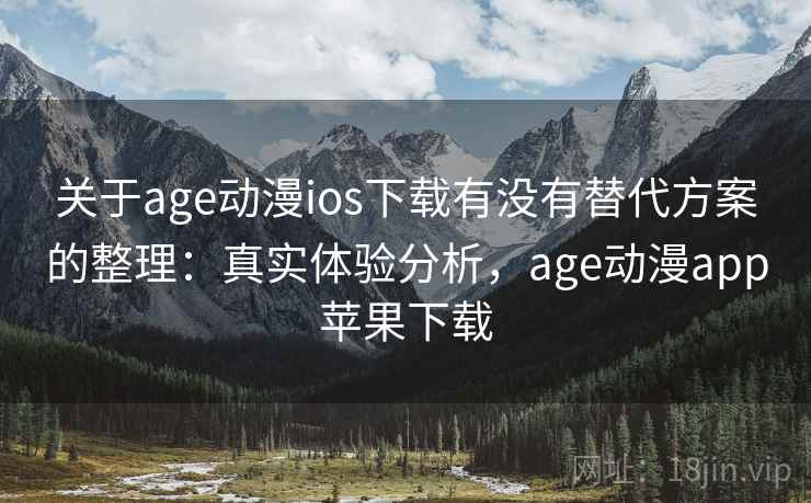 关于age动漫ios下载有没有替代方案的整理：真实体验分析，age动漫app苹果下载