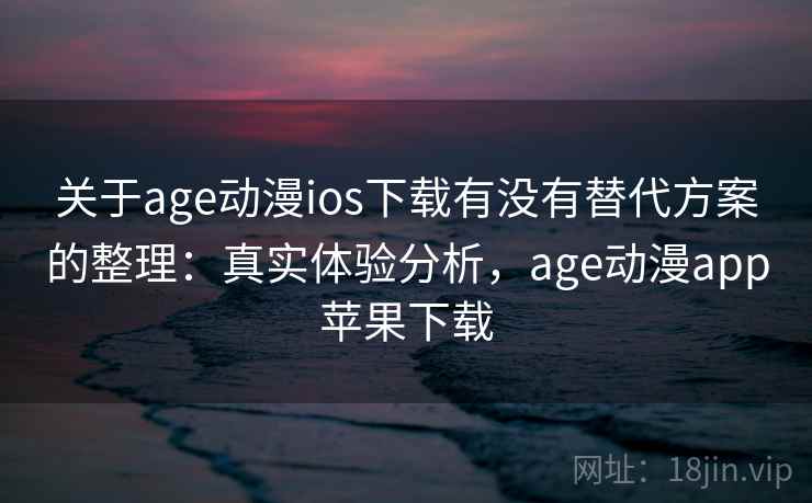 关于age动漫ios下载有没有替代方案的整理：真实体验分析，age动漫app苹果下载