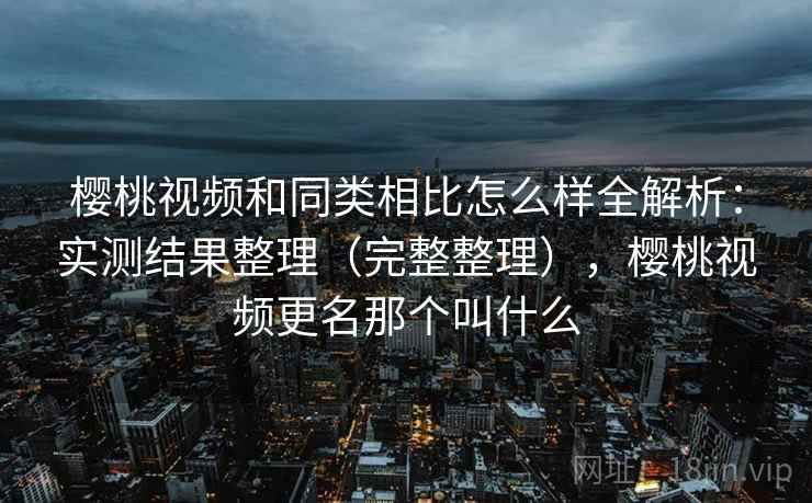 樱桃视频和同类相比怎么样全解析:实测结果整理(完整整理),樱桃视频更名那个叫什么 樱桃视频和同类相比怎么样全解析:实测结果整理(完整整理),樱桃视频更名那个叫什么