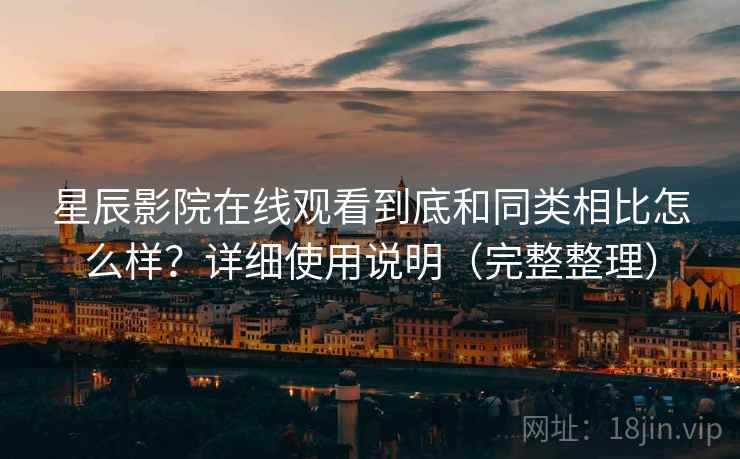 星辰影院在线观看到底和同类相比怎么样？详细使用说明（完整整理）