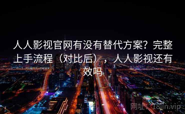 人人影视官网有没有替代方案？完整上手流程（对比后），人人影视还有效吗