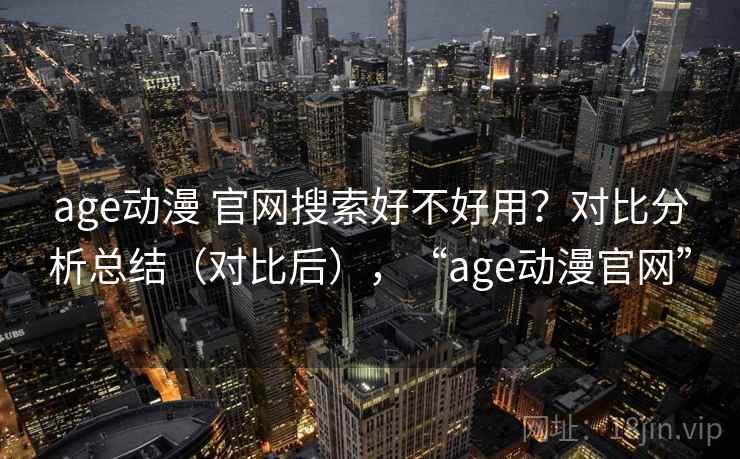 age动漫 官网搜索好不好用？对比分析总结（对比后），“age动漫官网”
