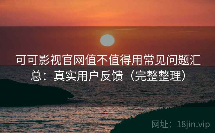可可影视官网值不值得用常见问题汇总：真实用户反馈（完整整理）