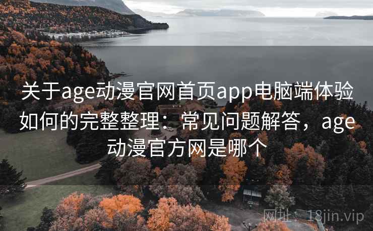 关于age动漫官网首页app电脑端体验如何的完整整理：常见问题解答，age动漫官方网是哪个