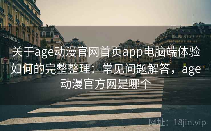 关于age动漫官网首页app电脑端体验如何的完整整理：常见问题解答，age动漫官方网是哪个