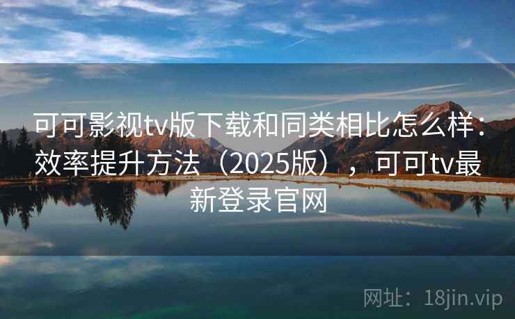 可可影视tv版下载和同类相比怎么样:效率提升方法(2025版),可可tv最新登录官网 可可影视tv版下载和同类相比怎么样:效率提升方法(2025版),可可tv最新登录官网
