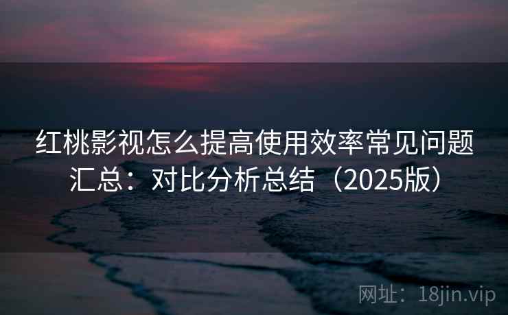 红桃影视怎么提高使用效率常见问题汇总：对比分析总结（2025版）