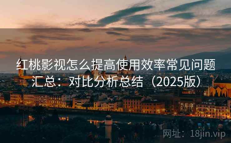 红桃影视怎么提高使用效率常见问题汇总:对比分析总结(2025版) 红桃影视怎么提高使用效率常见问题汇总:对比分析总结(2025版)