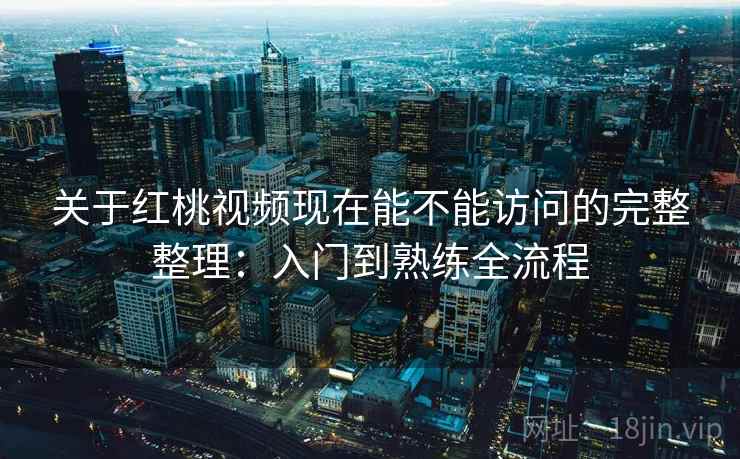 关于红桃视频现在能不能访问的完整整理:入门到熟练全流程 关于红桃视频现在能不能访问的完整整理:入门到熟练全流程