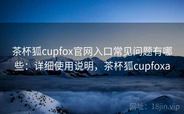 茶杯狐cupfox官网入口常见问题有哪些:详细使用说明,茶杯狐cupfoxa 茶杯狐cupfox官网入口常见问题有哪些:详细使用说明,茶杯狐cupfoxa
