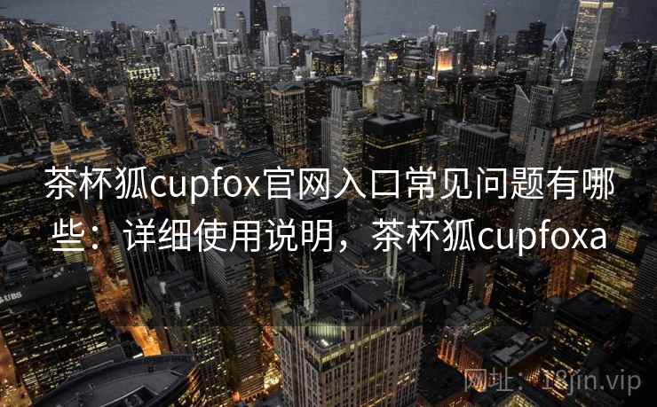 茶杯狐cupfox官网入口常见问题有哪些：详细使用说明，茶杯狐cupfoxa
