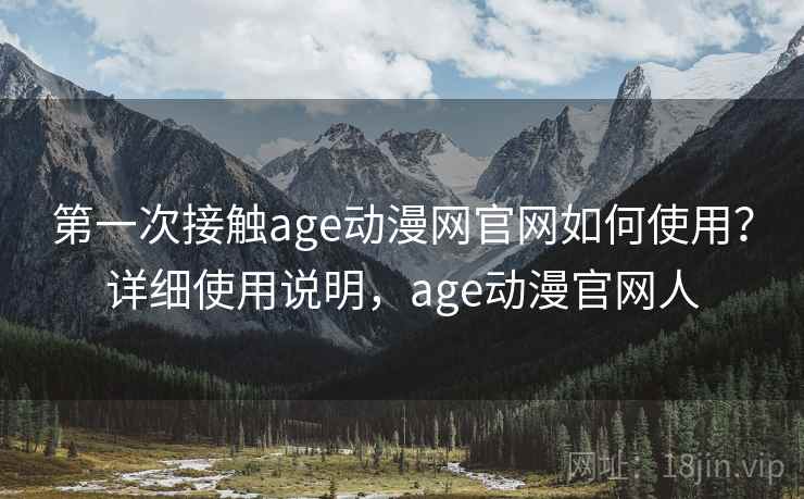 第一次接触age动漫网官网如何使用？详细使用说明，age动漫官网人