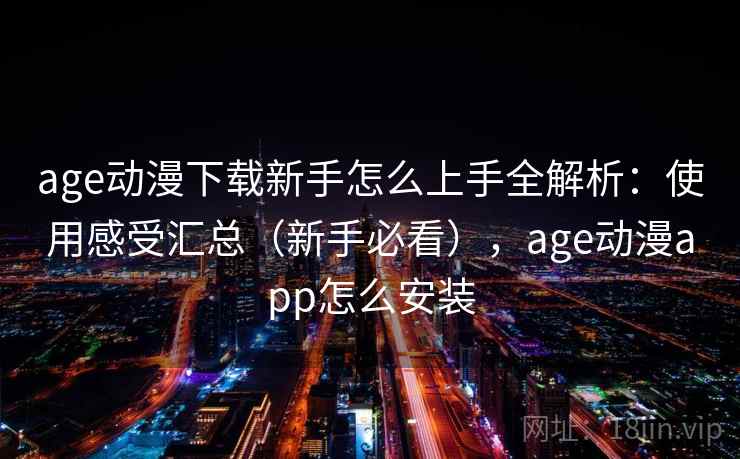 age动漫下载新手怎么上手全解析:使用感受汇总(新手必看),age动漫app怎么安装 age动漫下载新手怎么上手全解析:使用感受汇总(新手必看),age动漫app怎么安装