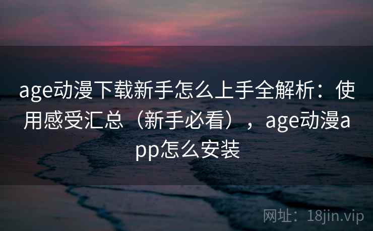 age动漫下载新手怎么上手全解析：使用感受汇总（新手必看），age动漫app怎么安装