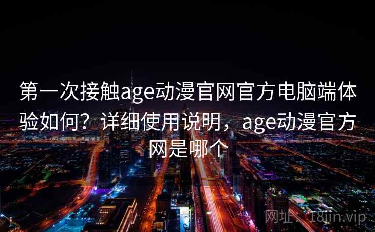 第一次接触age动漫官网官方电脑端体验如何?详细使用说明,age动漫官方网是哪个 第一次接触age动漫官网官方电脑端体验如何?详细使用说明,age动漫官方网是哪个