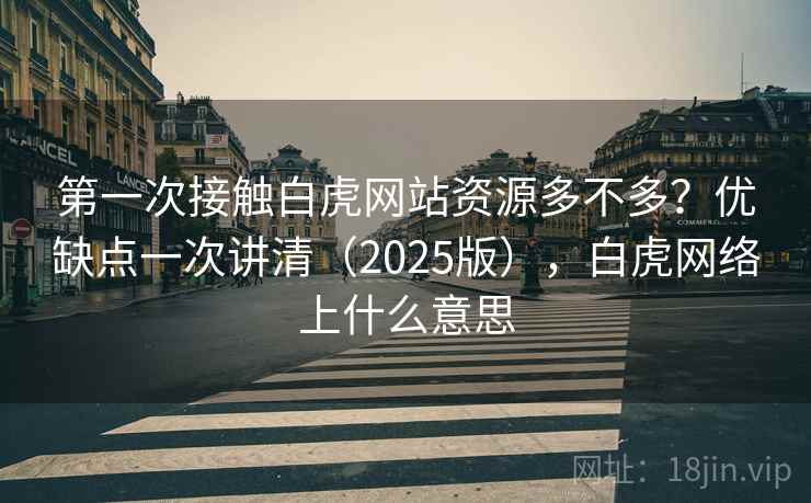 第一次接触白虎网站资源多不多?优缺点一次讲清(2025版),白虎网络上什么意思 第一次接触白虎网站资源多不多?优缺点一次讲清(2025版),白虎网络上什么意思