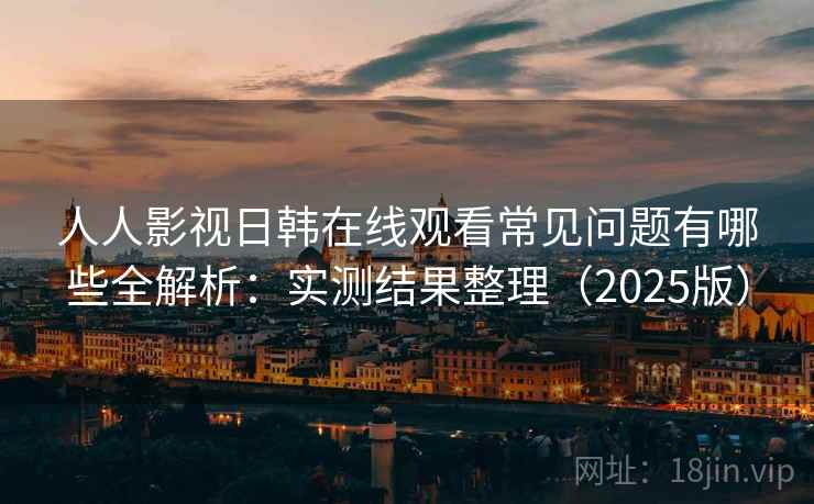 人人影视日韩在线观看常见问题有哪些全解析：实测结果整理（2025版）