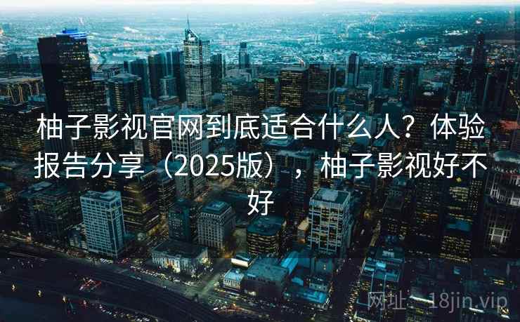 柚子影视官网到底适合什么人？体验报告分享（2025版），柚子影视好不好
