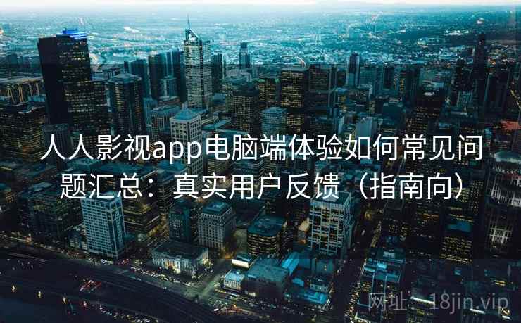 人人影视app电脑端体验如何常见问题汇总：真实用户反馈（指南向）