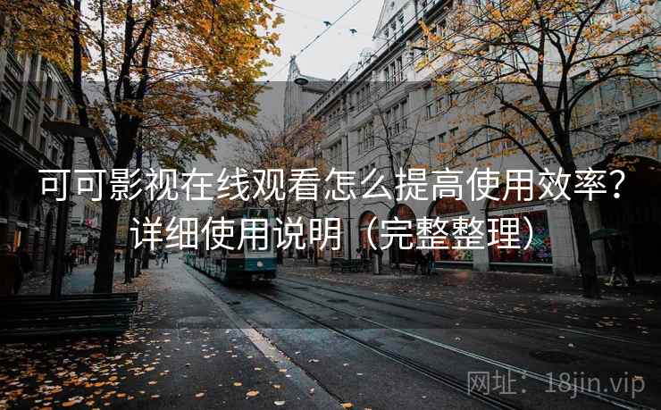 可可影视在线观看怎么提高使用效率？详细使用说明（完整整理）