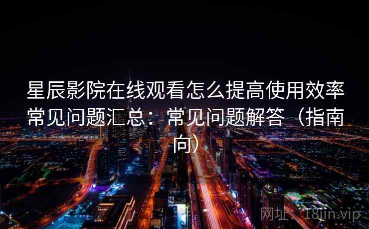 星辰影院在线观看怎么提高使用效率常见问题汇总:常见问题解答(指南向) 星辰影院在线观看怎么提高使用效率常见问题汇总:常见问题解答(指南向)