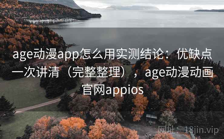 age动漫app怎么用实测结论：优缺点一次讲清（完整整理），age动漫动画官网appios