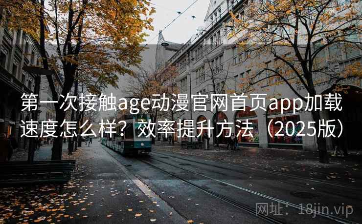 第一次接触age动漫官网首页app加载速度怎么样？效率提升方法（2025版）