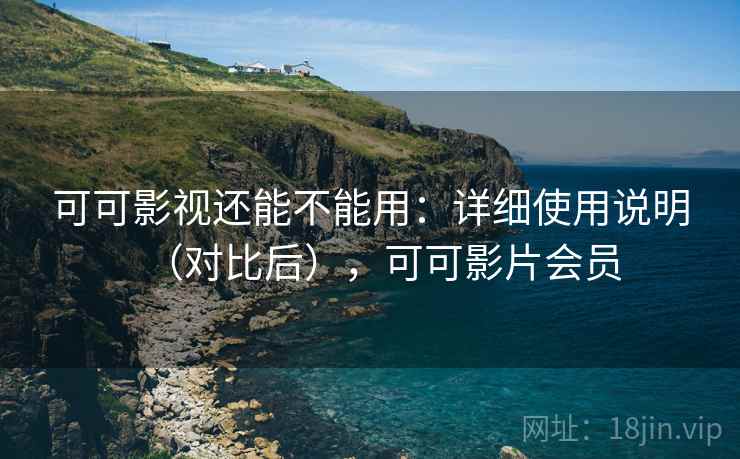 可可影视还能不能用：详细使用说明（对比后），可可影片会员