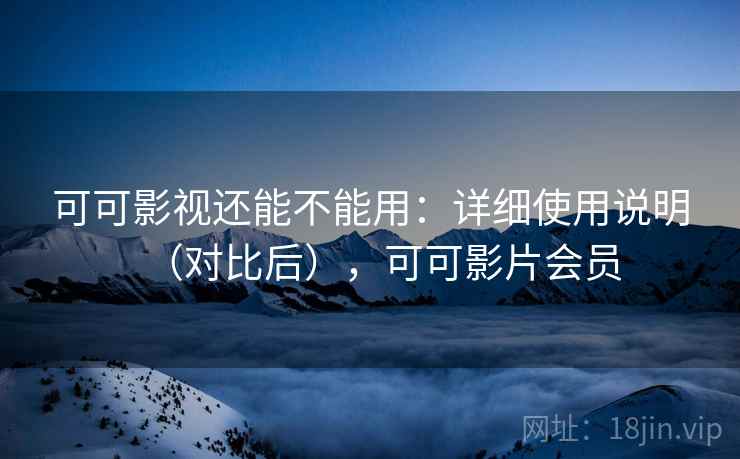 可可影视还能不能用：详细使用说明（对比后），可可影片会员