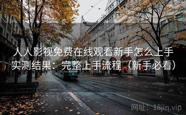 人人影视免费在线观看新手怎么上手实测结果：完整上手流程（新手必看）