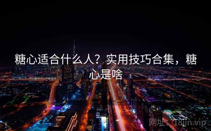 糖心适合什么人？实用技巧合集，糖心是啥