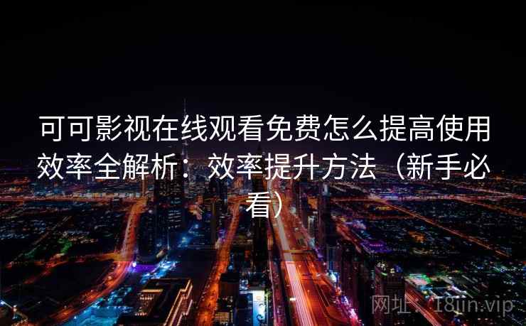 可可影视在线观看免费怎么提高使用效率全解析：效率提升方法（新手必看）
