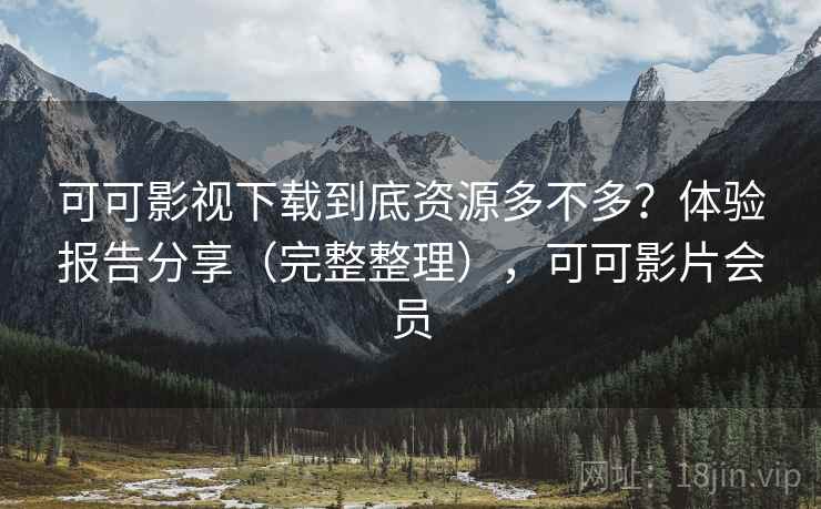 可可影视下载到底资源多不多？体验报告分享（完整整理），可可影片会员
