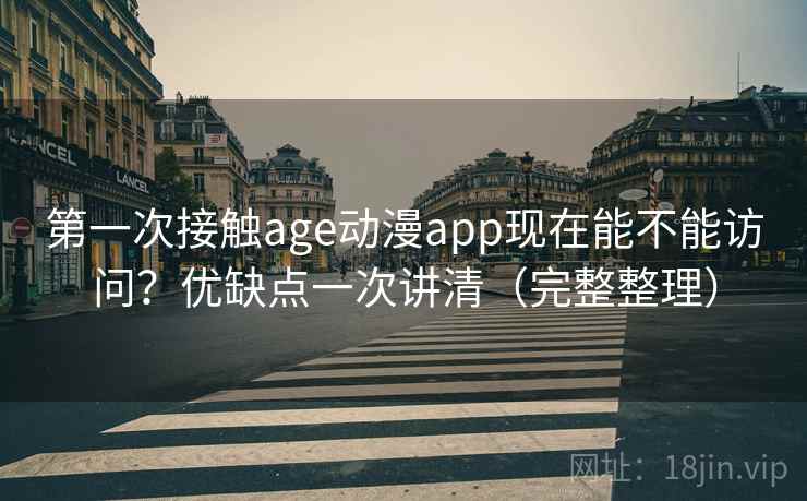 第一次接触age动漫app现在能不能访问？优缺点一次讲清（完整整理）