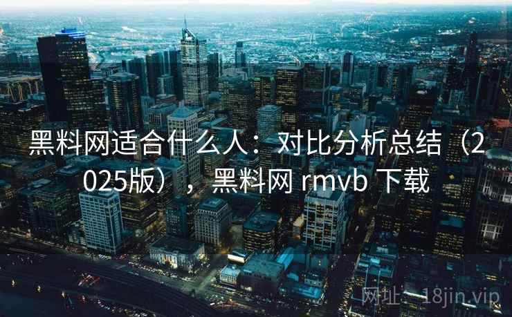 黑料网适合什么人：对比分析总结（2025版），黑料网 rmvb 下载