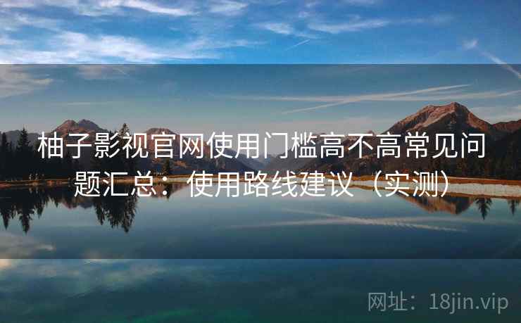 柚子影视官网使用门槛高不高常见问题汇总:使用路线建议(实测) 柚子影视官网使用门槛高不高常见问题汇总:使用路线建议(实测)