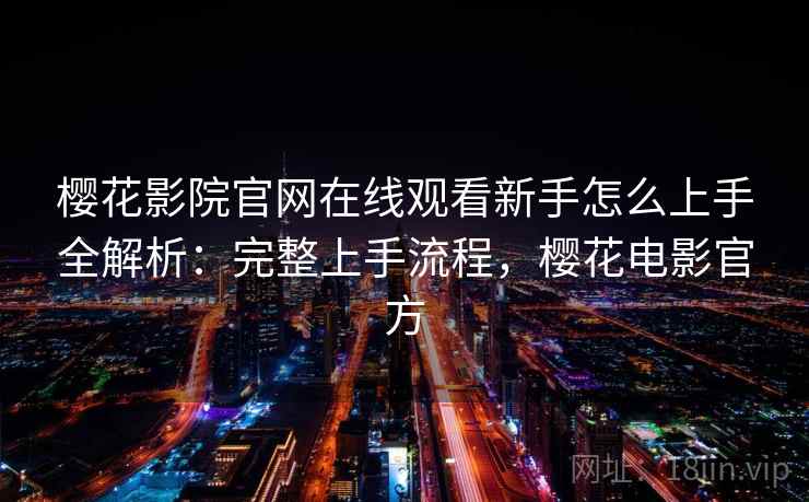 樱花影院官网在线观看新手怎么上手全解析：完整上手流程，樱花电影官方