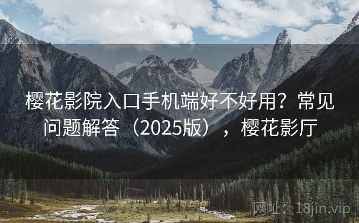 樱花影院入口手机端好不好用？常见问题解答（2025版），樱花影厅