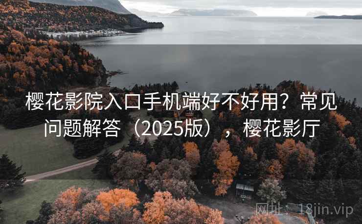 樱花影院入口手机端好不好用？常见问题解答（2025版），樱花影厅