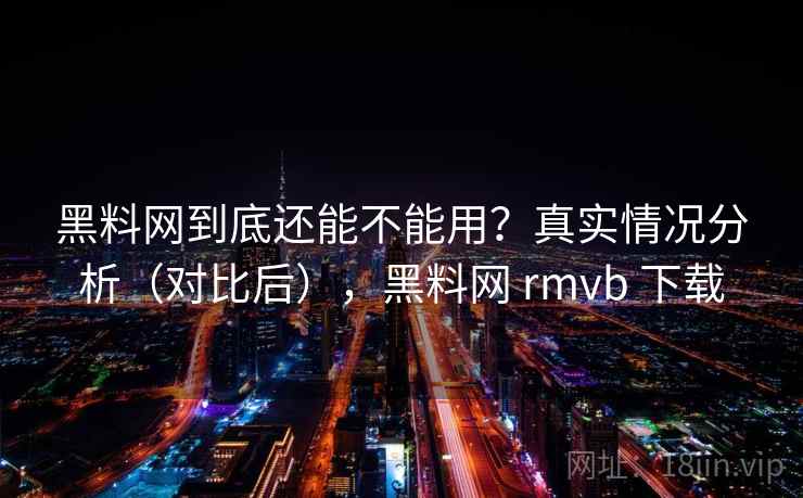 黑料网到底还能不能用？真实情况分析（对比后），黑料网 rmvb 下载