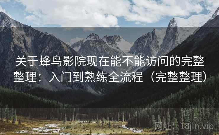 关于蜂鸟影院现在能不能访问的完整整理：入门到熟练全流程（完整整理）