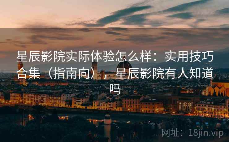 星辰影院实际体验怎么样:实用技巧合集(指南向),星辰影院有人知道吗 星辰影院实际体验怎么样:实用技巧合集(指南向),星辰影院有人知道吗