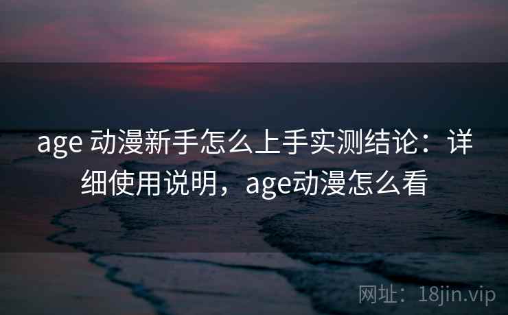 age 动漫新手怎么上手实测结论:详细使用说明,age动漫怎么看 age 动漫新手怎么上手实测结论:详细使用说明,age动漫怎么看
