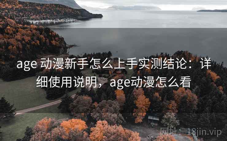 age 动漫新手怎么上手实测结论:详细使用说明,age动漫怎么看 age 动漫新手怎么上手实测结论:详细使用说明,age动漫怎么看